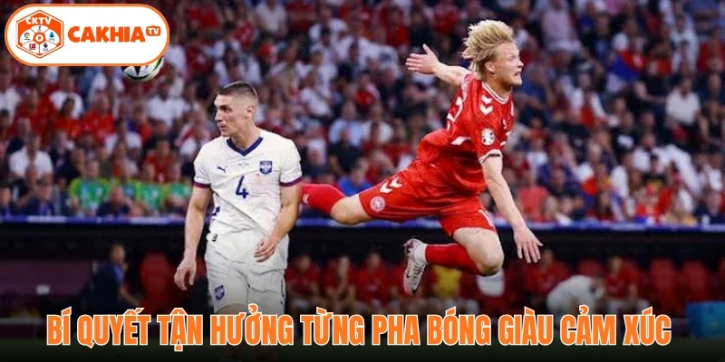 Bí quyết tận hưởng từng pha bóng giàu cảm xúc 