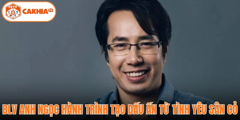 BLV Anh Ngọc hành trình tạo dấu ấn từ tình yêu sân cỏ 