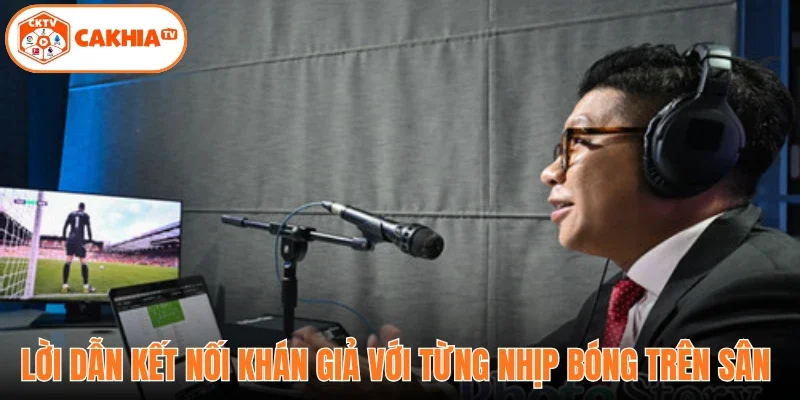 Lời dẫn kết nối khán giả với từng nhịp bóng trên sân 